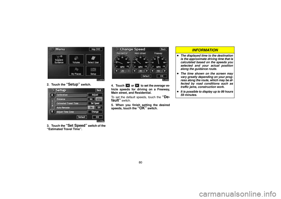 TOYOTA SOLARA 2004  Accessories, Audio & Navigation (in English) 80
2. Touch the “Setup” switch.
3. Touch the “Set Speed” switch of the
“Estimated Travel Time”.
4. Touch  or  to set the average ve-
hicle speeds for driving on a Freeway,
Main street, and