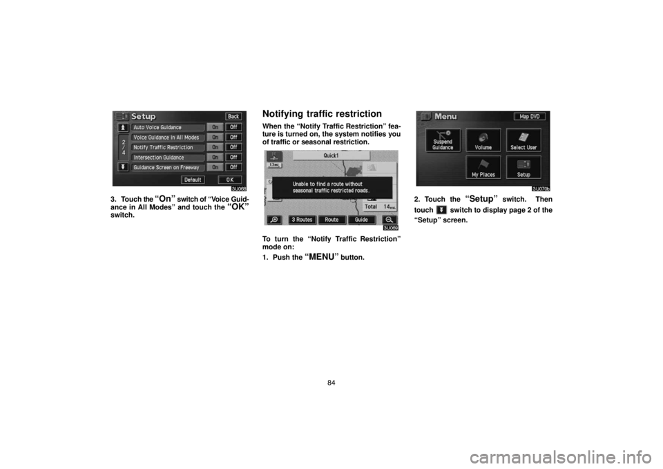 TOYOTA SOLARA 2004  Accessories, Audio & Navigation (in English) 84
3. Touch the “On” switch of “Voice Guid-
ance in All Modes” and touch the 
“OK”switch.
Notifying traffic restriction
When the “Notify Traffic Restriction” fea-
ture is turned on, th