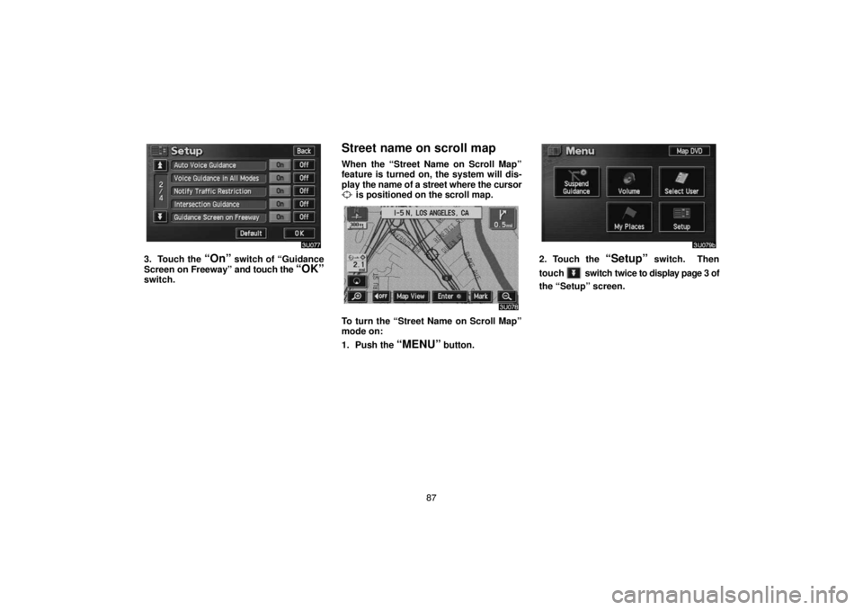 TOYOTA SOLARA 2004  Accessories, Audio & Navigation (in English) 87
3. Touch the “On” switch of “Guidance
Screen on Freeway” and touch the 
“OK”switch.
Street name on scroll map
When the “Street Name on Scroll Map”
feature is turned on, the system w