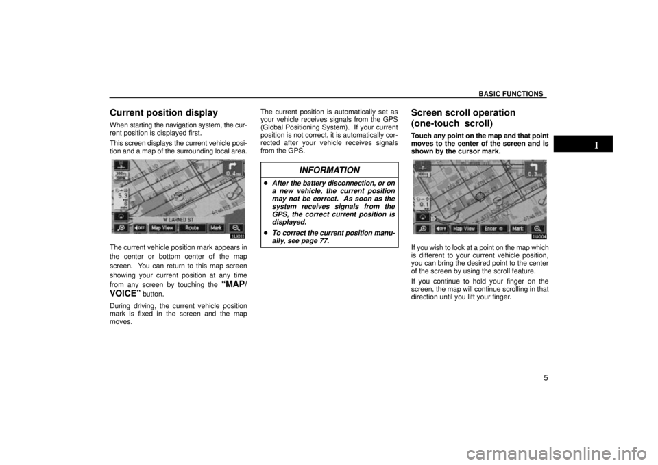 TOYOTA SOLARA 2004  Accessories, Audio & Navigation (in English) BASIC FUNCTIONS
5
Current position display
When starting the navigation system, the cur-
rent position is displayed first.
This  screen displays the current vehicle posi-
tion and a map of the surroun