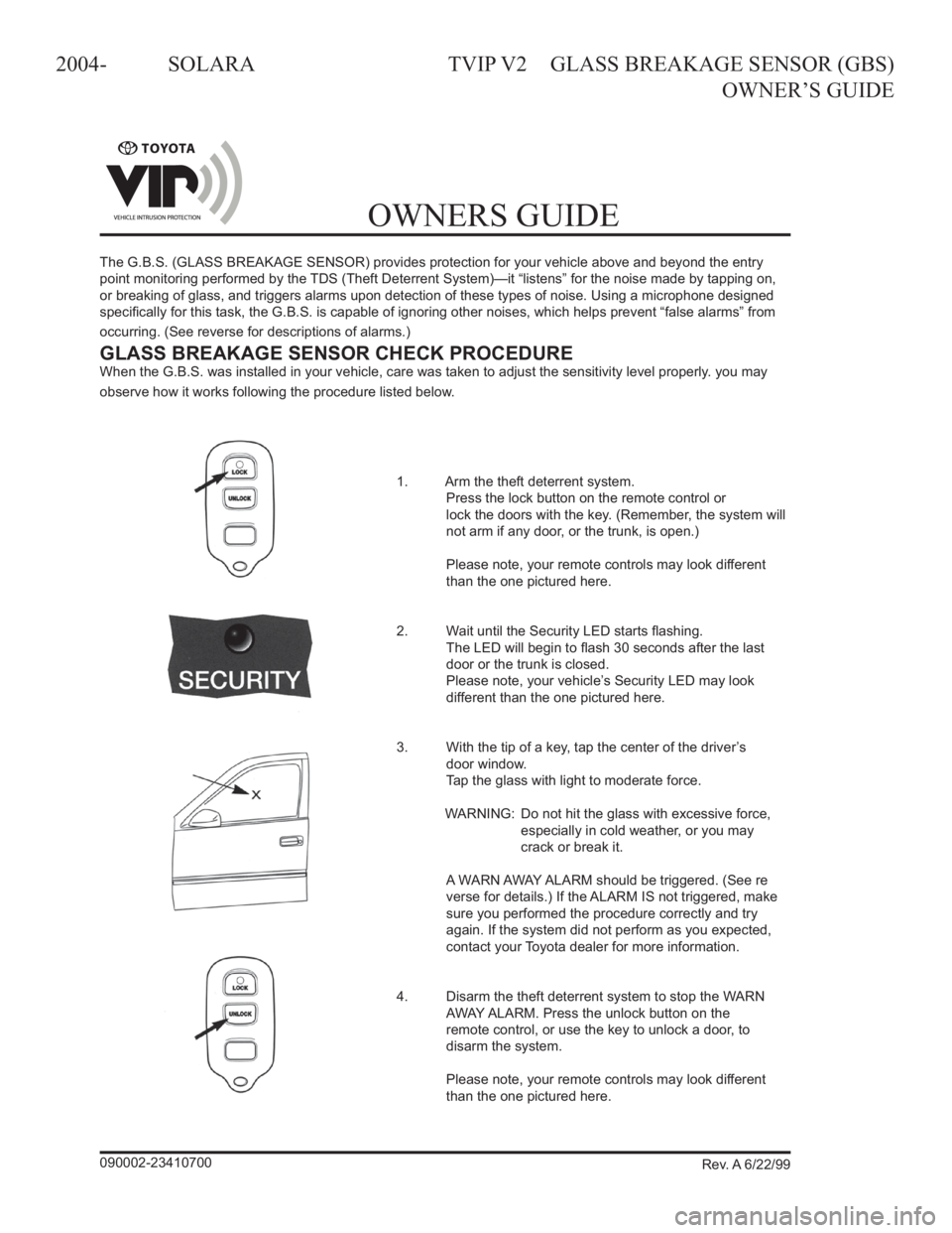 TOYOTA SOLARA 2004  Accessories, Audio & Navigation (in English) 
2004-	 SOLARA	TVIP	V2	 	GLASS	BREAKAGE	SENSOR	(GBS)	
	 	 	OWNER’S	GUIDE
G.B.S. (GLASS BREAKAGE SENSOR) ENHANCEMENT 
DESIGNED FOR USE WITH YOUR VEHICLE’S 
THEFT DETERRENT SYSTEM 
OWNERS GUIDE 
The