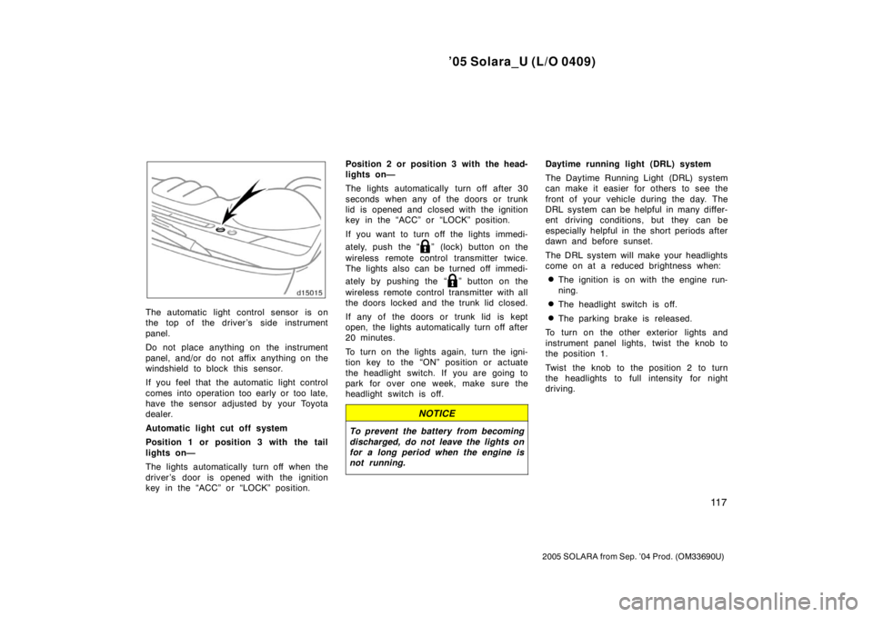 TOYOTA SOLARA 2005  Owners Manual (in English) ’05 Solara_U (L/O 0409)
11 7
2005 SOLARA from Sep. ’04 Prod. (OM33690U)
The automatic light control sensor is on
the top of the driver’s  side instrument
panel.
Do not place anything on  the ins