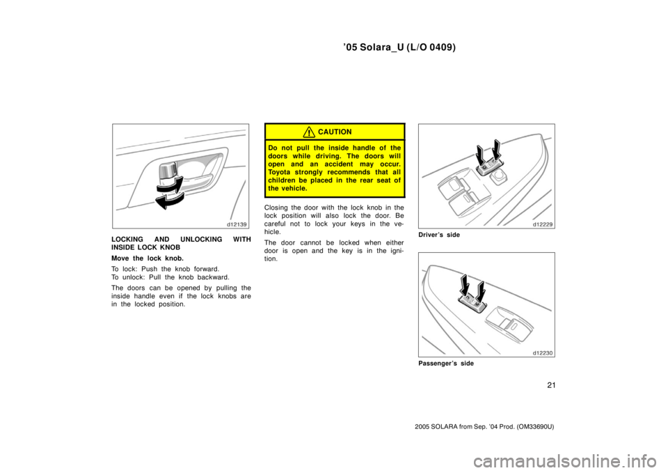 TOYOTA SOLARA 2005   (in English) Owners Manual ’05 Solara_U (L/O 0409)
21
2005 SOLARA from Sep. ’04 Prod. (OM33690U)
LOCKING AND UNLOCKING WITH
INSIDE LOCK KNOB
Move the lock knob.
To lock: Push the knob forward.
To unlock: Pull the knob backw