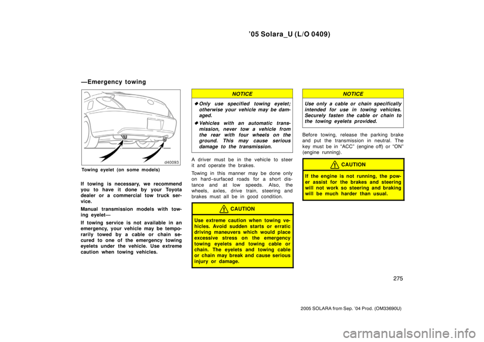 TOYOTA SOLARA 2005  Owners Manual (in English) ’05 Solara_U (L/O 0409)
275
2005 SOLARA from Sep. ’04 Prod. (OM33690U)
Towing eyelet (on some models)
If towing is necessary, we recommend
you to have it done by your Toyota
dealer or a commercial