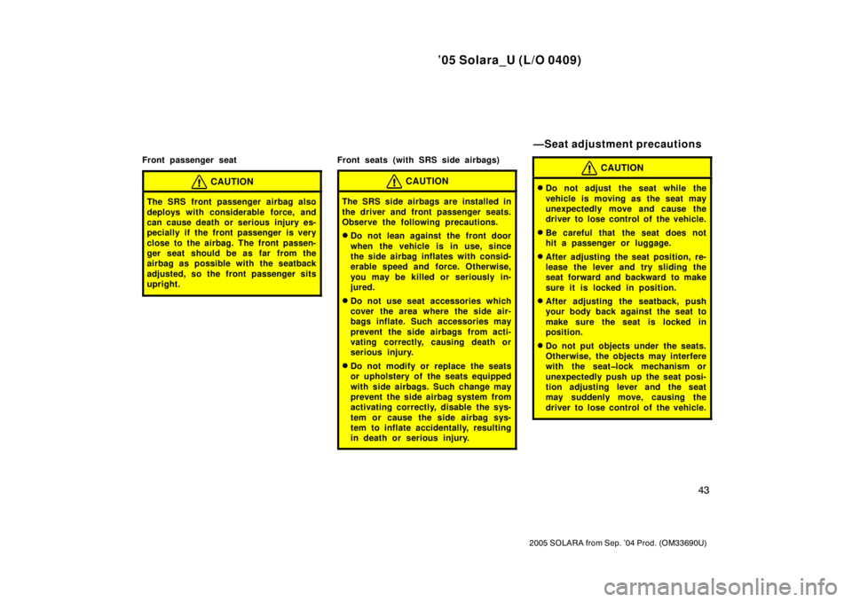 TOYOTA SOLARA 2005  Owners Manual (in English) ’05 Solara_U (L/O 0409)
43
2005 SOLARA from Sep. ’04 Prod. (OM33690U)
Front passenger seat
CAUTION
The SRS front passenger airbag also
deploys with considerable force, and
can cause death or serio