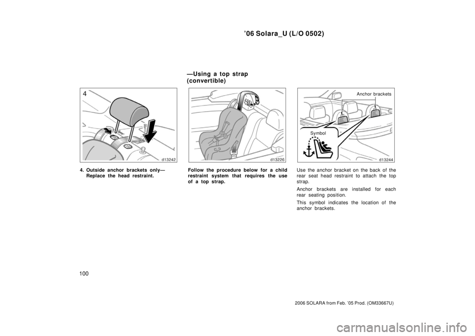 TOYOTA SOLARA 2006  Owners Manual (in English) ’06 Solara_U (L/O 0502)
100
2006 SOLARA from Feb. ’05 Prod. (OM33667U)
4. Outside anchor brackets only—Replace the head restraint.Follow the procedure below for a child
restraint system that req
