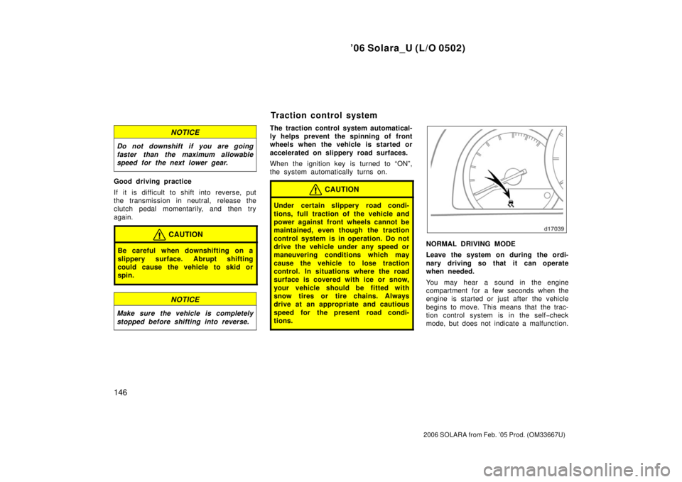 TOYOTA SOLARA 2006  Owners Manual (in English) ’06 Solara_U (L/O 0502)
146
2006 SOLARA from Feb. ’05 Prod. (OM33667U)
NOTICE
Do not downshift if you are going
faster than the maximum allowable
speed for the next lower gear.
Good driving practi