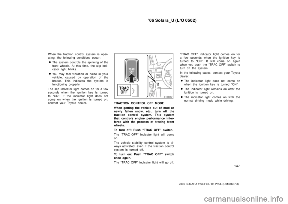 TOYOTA SOLARA 2006  Owners Manual (in English) ’06 Solara_U (L/O 0502)
147
2006 SOLARA from Feb. ’05 Prod. (OM33667U)
When the traction control system is oper-
ating, the following conditions occur:
The system controls the spinning of the
fro