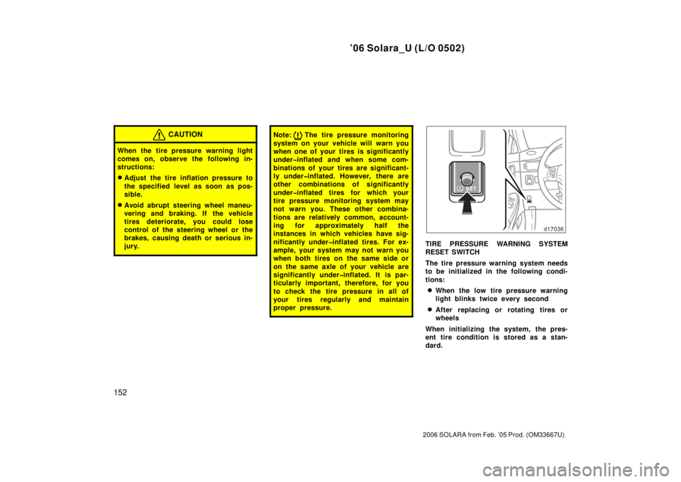 TOYOTA SOLARA 2006  Owners Manual (in English) ’06 Solara_U (L/O 0502)
152
2006 SOLARA from Feb. ’05 Prod. (OM33667U)
CAUTION
When the tire pressure warning light
comes on, observe the following in-
structions:
Adjust the tire inflation press