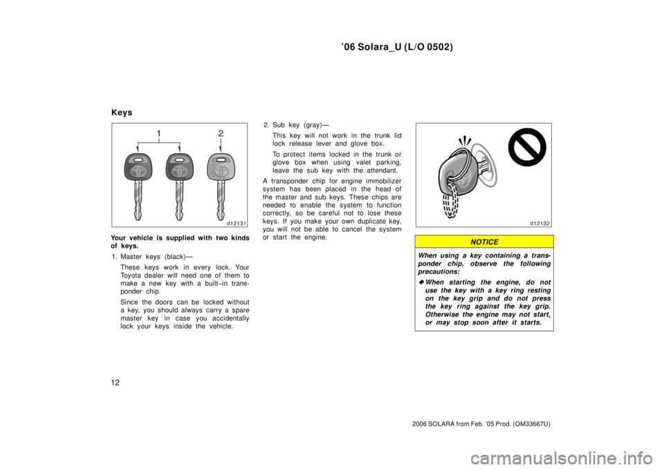 TOYOTA SOLARA 2006  Owners Manual (in English) ’06 Solara_U (L/O 0502)
12
2006 SOLARA from Feb. ’05 Prod. (OM33667U)
Your vehicle is supplied with two kinds
of keys.1. Master keys (black)— These keys work in every lock. Your
Toyota dealer wi