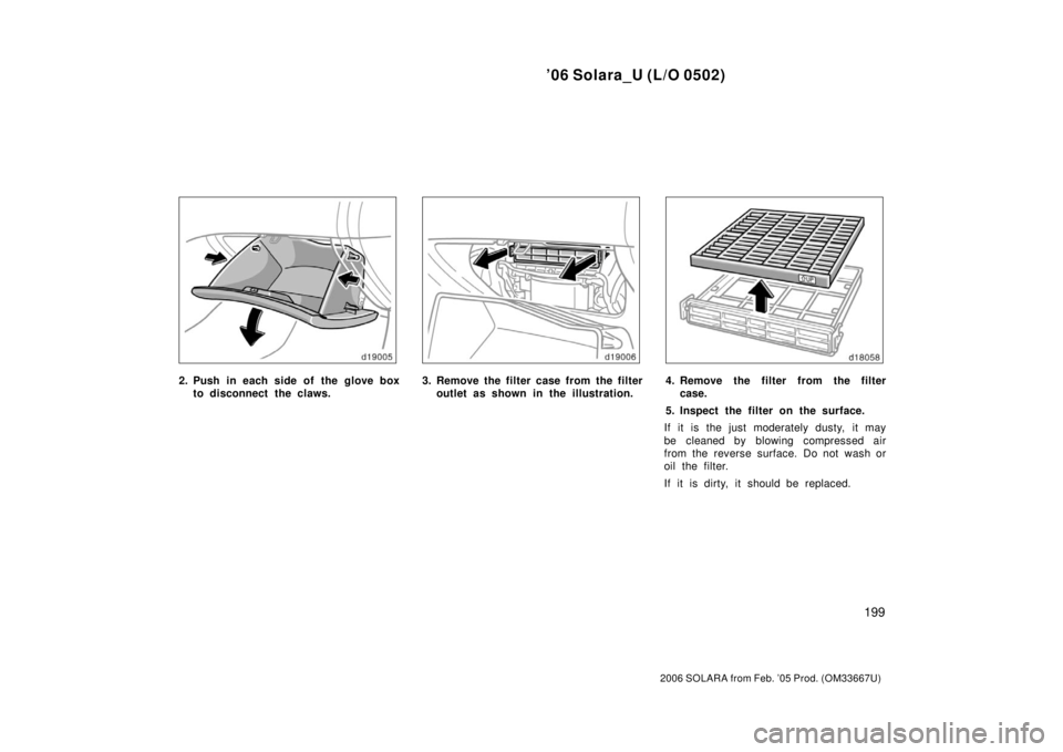 TOYOTA SOLARA 2006  Owners Manual (in English) ’06 Solara_U (L/O 0502)
199
2006 SOLARA from Feb. ’05 Prod. (OM33667U)
2. Push in each side of the glove boxto disconnect the claws.3. Remove the filter case from the filteroutlet as shown in the 