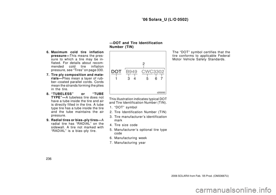 TOYOTA SOLARA 2006  Owners Manual (in English) ’06 Solara_U (L/O 0502)
236
2006 SOLARA from Feb. ’05 Prod. (OM33667U)
6. Maximum cold tire inflationpressure— This means the pres-
sure to which a tire may be in-
flated. For details about reco