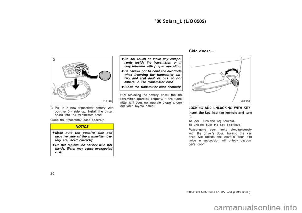 TOYOTA SOLARA 2006  Owners Manual (in English) ’06 Solara_U (L/O 0502)
20
2006 SOLARA from Feb. ’05 Prod. (OM33667U)
3. Put in a new transmitter battery withpositive (+) side up. Install the circuit
board into the transmitter case.
Close the t