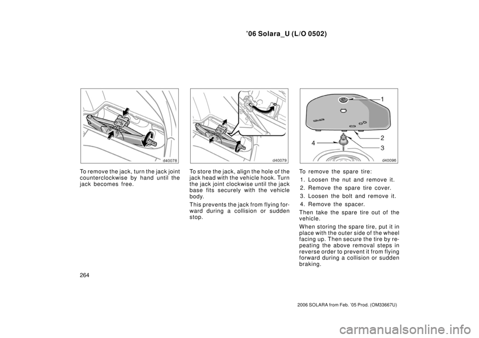 TOYOTA SOLARA 2006  Owners Manual (in English) ’06 Solara_U (L/O 0502)
264
2006 SOLARA from Feb. ’05 Prod. (OM33667U)
To remove the jack, turn the jack joint
counterclockwise by hand until the
jack becomes free.To st or e the jac k , align the
