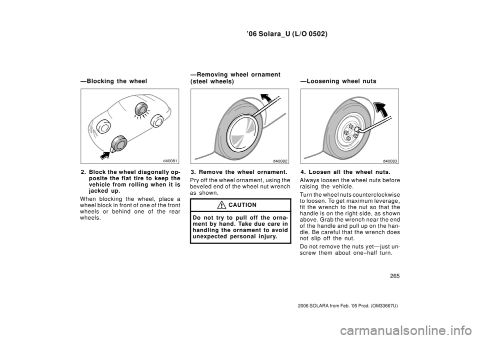 TOYOTA SOLARA 2006  Owners Manual (in English) ’06 Solara_U (L/O 0502)
265
2006 SOLARA from Feb. ’05 Prod. (OM33667U)
2. Block the wheel diagonally op-posite the flat tire to keep the
vehicle from rolling when it is
jacked up.
When blocking th
