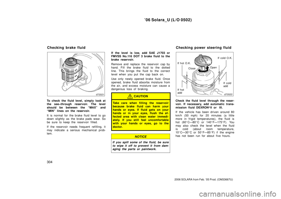 TOYOTA SOLARA 2006  Owners Manual (in English) ’06 Solara_U (L/O 0502)
304
2006 SOLARA from Feb. ’05 Prod. (OM33667U)
To check the fluid level, simply look at
the see�through reservoir. The level
should be between the “MAX” and
“MIN” l