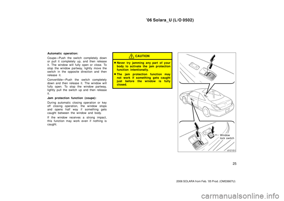 TOYOTA SOLARA 2006  Owners Manual (in English) ’06 Solara_U (L/O 0502)
25
2006 SOLARA from Feb. ’05 Prod. (OM33667U)
Automatic operation:
Coupe—Push the switch completely down
or pull it completely up, and then release
it. The window will fu