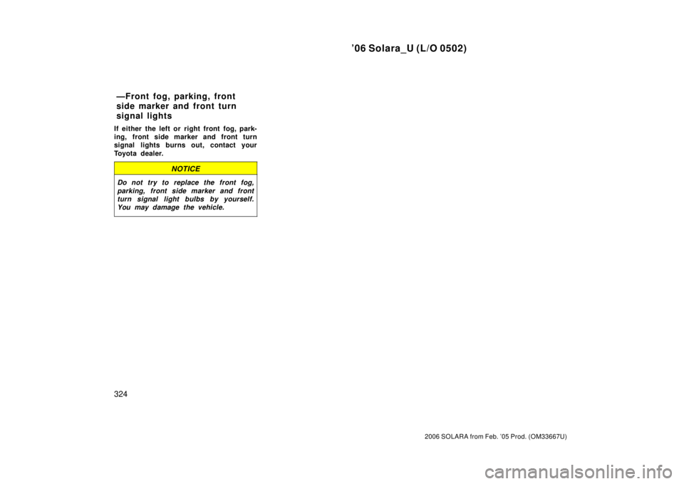 TOYOTA SOLARA 2006 Owners Manual (in English) ’06 Solara_U (L/O 0502)
324
2006 SOLARA from Feb. ’05 Prod. (OM33667U)
If either the left or right front fog, park-
ing, front side marker and front turn
signal lights burns out, contact your
Toyo TOYOTA SOLARA 2006 Owners Manual (in English) ’06 Solara_U (L/O 0502)
324
2006 SOLARA from Feb. ’05 Prod. (OM33667U)
If either the left or right front fog, park-
ing, front side marker and front turn
signal lights burns out, contact your
Toyo