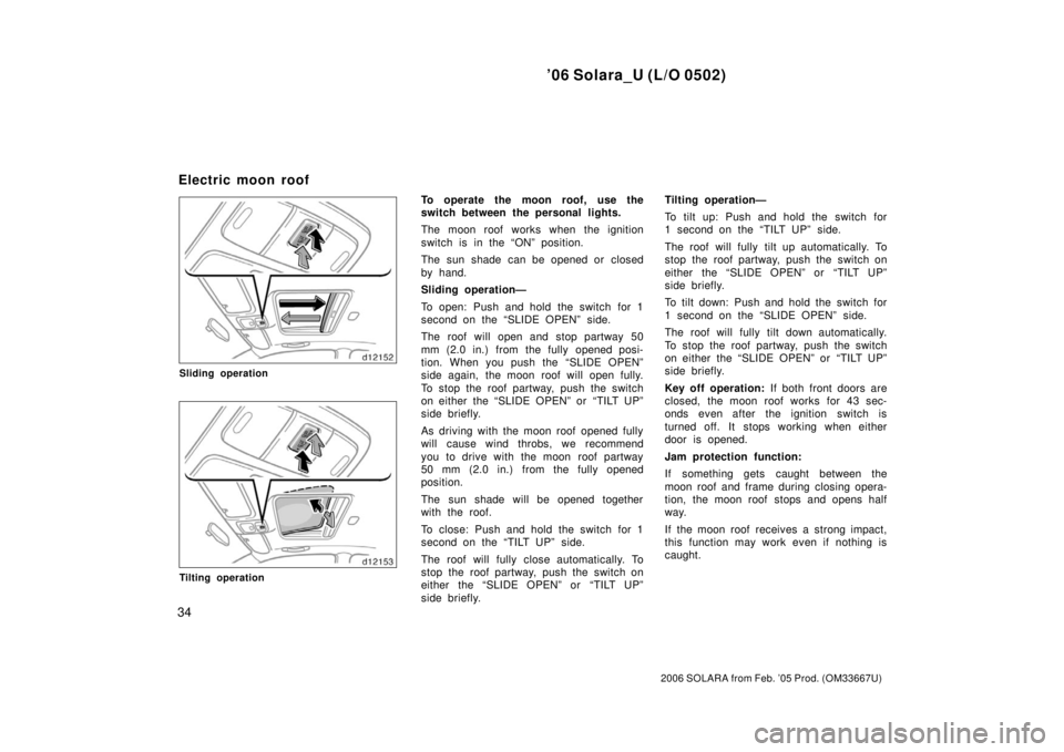 TOYOTA SOLARA 2006   (in English) Service Manual ’06 Solara_U (L/O 0502)
34
2006 SOLARA from Feb. ’05 Prod. (OM33667U)
Sliding operation
Tilting operation
To operate the moon roof, use the
switch between the personal lights.
The moon roof works 
