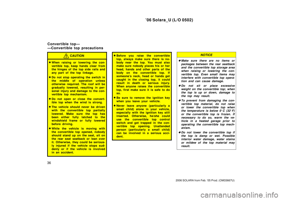 TOYOTA SOLARA 2006   (in English) Service Manual ’06 Solara_U (L/O 0502)
36
2006 SOLARA from Feb. ’05 Prod. (OM33667U)
CAUTION
When raising or lowering the con-
vertible top, keep hands clear from
the hinges of the top side rails and
any part o