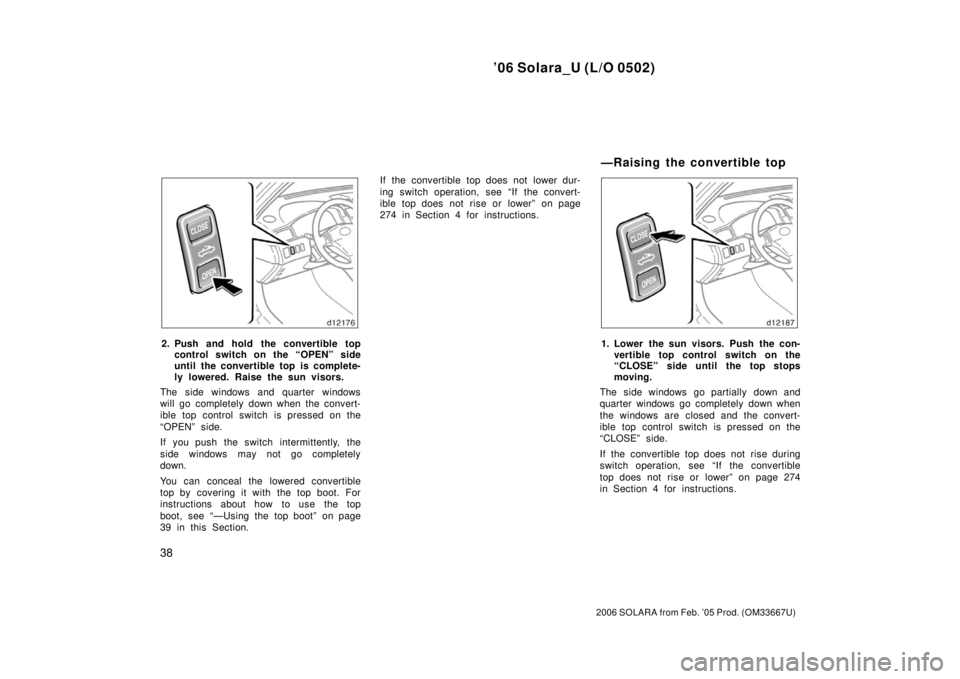 TOYOTA SOLARA 2006   (in English) Service Manual ’06 Solara_U (L/O 0502)
38
2006 SOLARA from Feb. ’05 Prod. (OM33667U)
2. Push and hold the convertible topcontrol switch on the “OPEN” side
until the convertible top  is complete-
ly lowered. 
