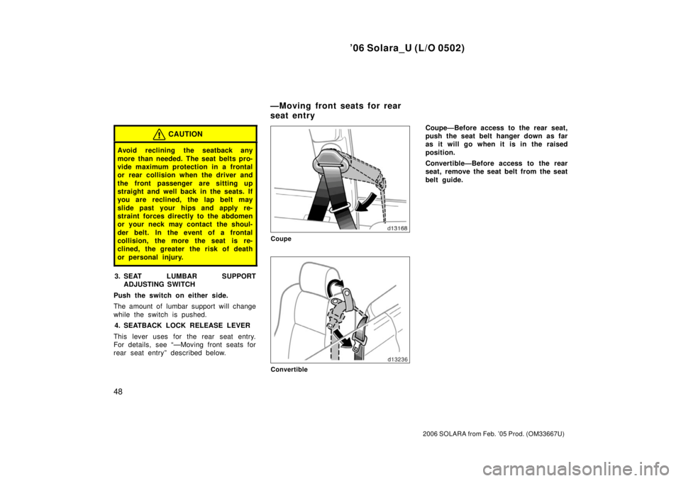 TOYOTA SOLARA 2006   (in English) Workshop Manual ’06 Solara_U (L/O 0502)
48
2006 SOLARA from Feb. ’05 Prod. (OM33667U)
CAUTION
Avoid reclining the seatback any
more than needed. The seat belts pro-
vide maximum protection in a frontal
or rear co