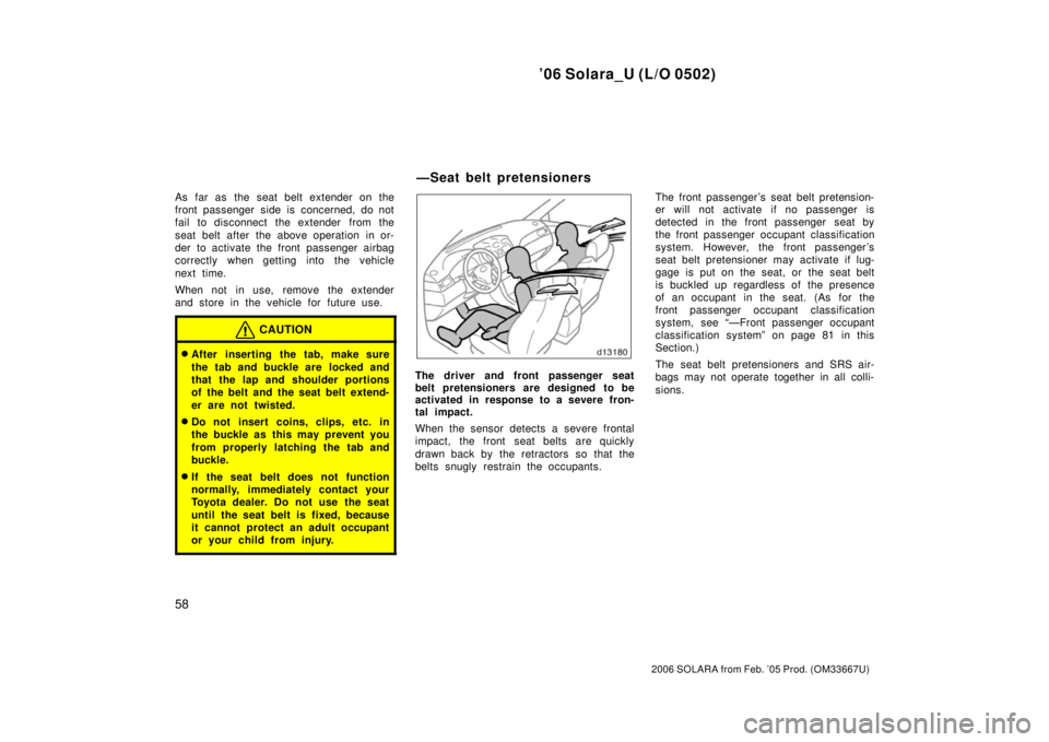 TOYOTA SOLARA 2006  Owners Manual (in English) ’06 Solara_U (L/O 0502)
58
2006 SOLARA from Feb. ’05 Prod. (OM33667U)
As far as the seat belt extender on the
front passenger side is concerned, do not
fail to disconnect the extender  from the
se