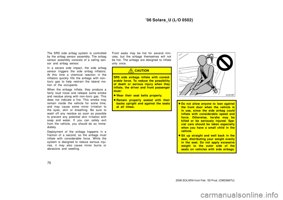 TOYOTA SOLARA 2006   (in English) Manual PDF ’06 Solara_U (L/O 0502)
70
2006 SOLARA from Feb. ’05 Prod. (OM33667U)
The SRS side airbag system is controlled
by the airbag sensor assembly. The airbag
sensor assembly consists of a safing sen-
s