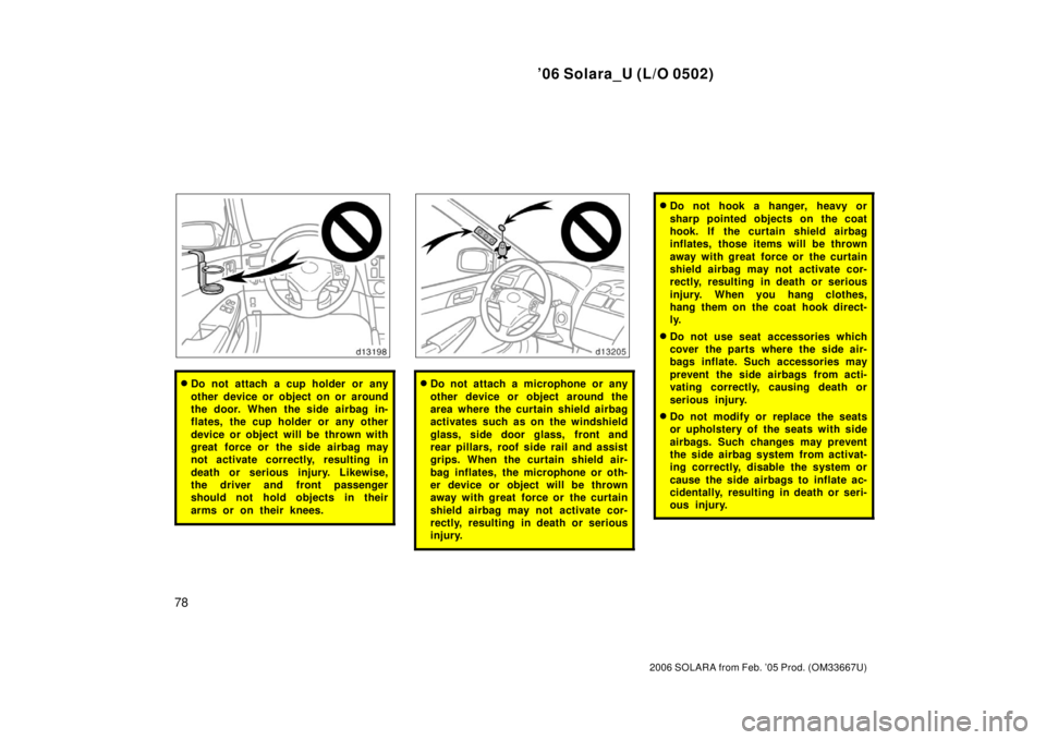 TOYOTA SOLARA 2006   (in English) Manual Online ’06 Solara_U (L/O 0502)
78
2006 SOLARA from Feb. ’05 Prod. (OM33667U)
Do not attach a cup holder or any
other device or object on or around
the door. When the side airbag in-
flates, the cup hold