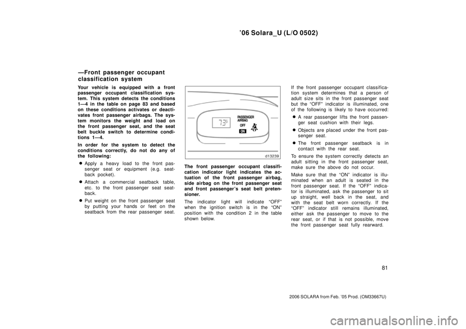 TOYOTA SOLARA 2006   (in English) Manual Online ’06 Solara_U (L/O 0502)
81
2006 SOLARA from Feb. ’05 Prod. (OM33667U)
Your vehicle is equipped with a front
passenger occupant classification sys-
tem. This system detects the conditions
1—4 in 