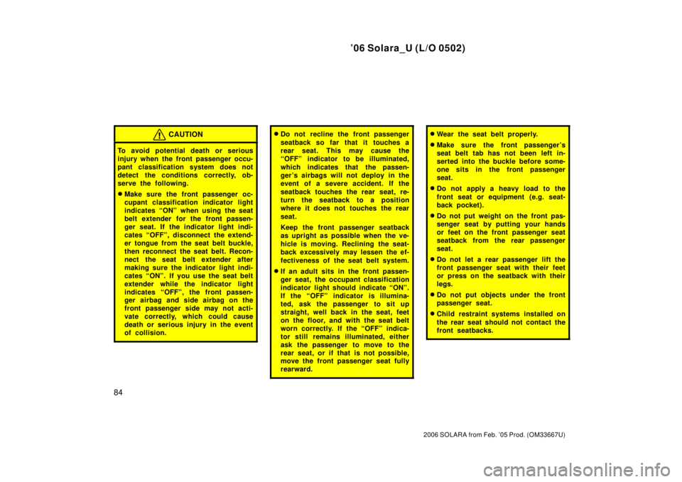 TOYOTA SOLARA 2006  Owners Manual (in English) ’06 Solara_U (L/O 0502)
84
2006 SOLARA from Feb. ’05 Prod. (OM33667U)
CAUTION
To avoid potential death or serious
injury when the front passenger occu-
pant classification system does not
detect t