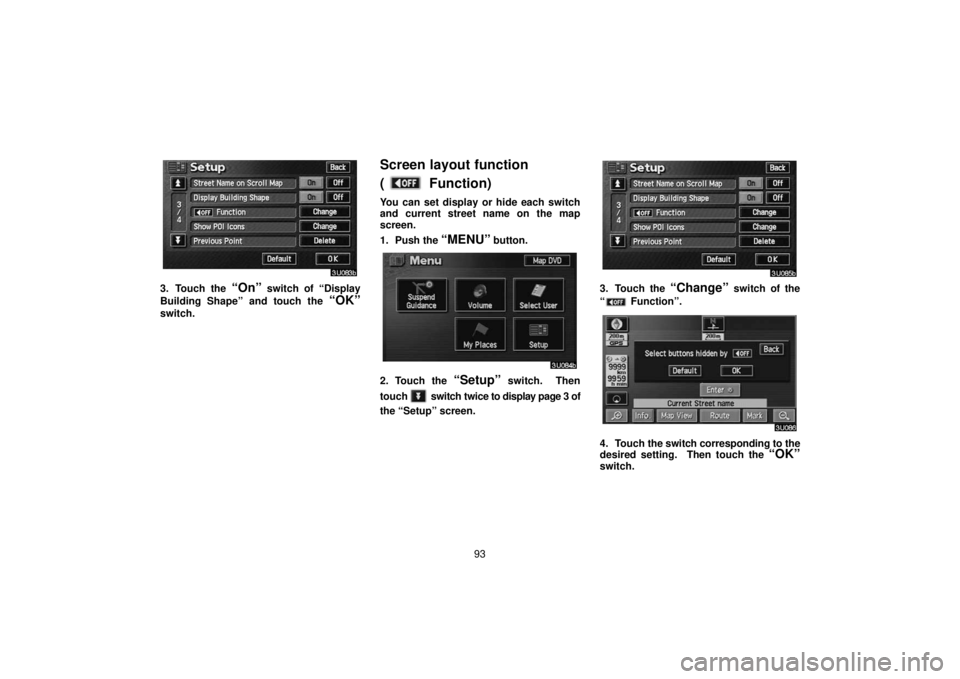 TOYOTA SOLARA 2006  Accessories, Audio & Navigation (in English) 93
3. Touch the “On” switch of “Display
Building Shape” and touch the 
“OK”
switch.
Screen layout function 
(
 Function)
You can set display or hide each switch
and current street name on 