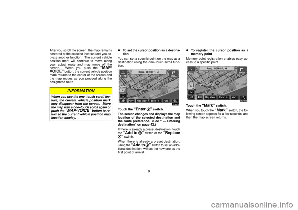 TOYOTA SOLARA 2006  Accessories, Audio & Navigation (in English) 6
After you scroll the screen, the map remains
centered at the selected location 
until you ac-
tivate another function.  The current vehicle
position mark will continue to move along
your actual rout