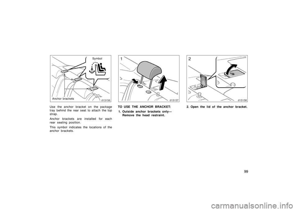 TOYOTA SOLARA 2007  Owners Manual (in English) 99
Symbol
Anchor brackets
Use the anchor bracket on the package
tray behind the rear seat to attach the top
strap.
Anchor brackets are installed for each
rear seating position.
This symbol indicates t