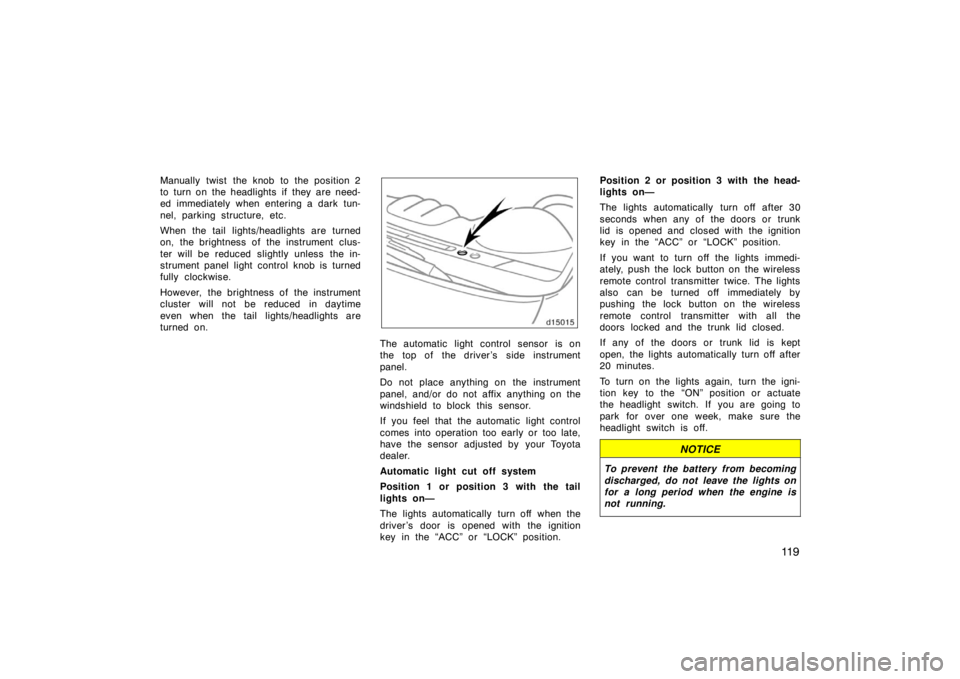 TOYOTA SOLARA 2007  Owners Manual (in English) 11 9
Manually twist the knob to the position 2
to turn on the headlights  if they are need-
ed immediately when entering a dark tun-
nel, parking structure, etc.
When the tail lights/headlights are tu