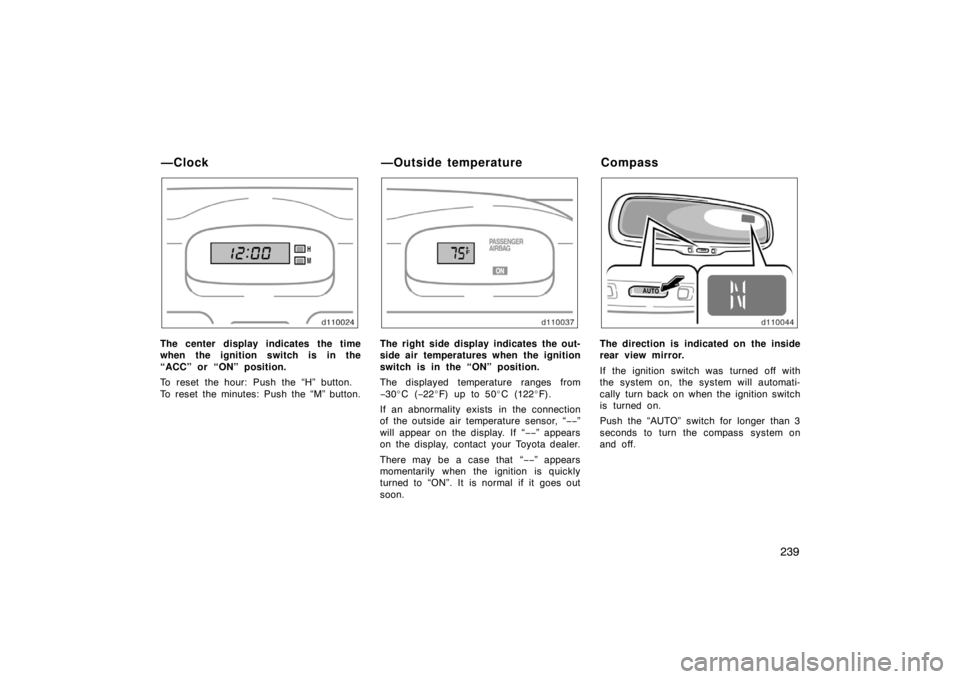 TOYOTA SOLARA 2007  Owners Manual (in English) 239
The center display indicates the time
when the ignition switch is in the
“ACC” or “ON” position.
To reset the hour: Push the “H” button.
To reset the minutes: Push the “M” button.T