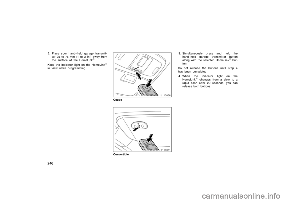 TOYOTA SOLARA 2007  Owners Manual (in English) 246
2. Place your hand−held garage transmit-
ter 25 to 75 mm (1 to 3 in.) away from
the surface of the HomeLink
.
Keep the indicator light on the HomeLink

in view while programming.
Coupe
Convert