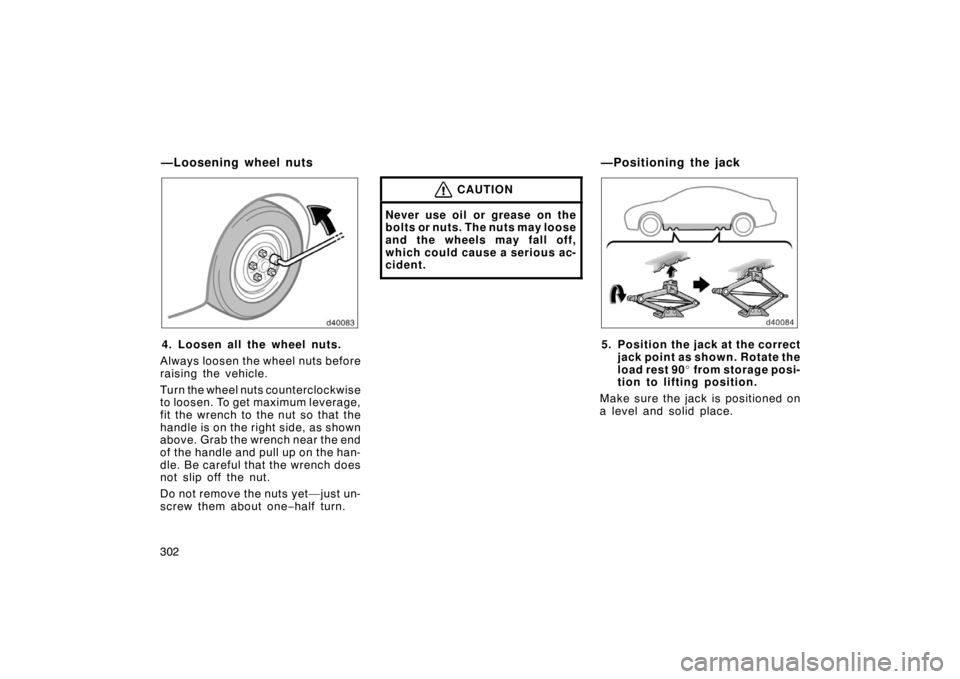 TOYOTA SOLARA 2007  Owners Manual (in English) 302
4. Loosen all the wheel nuts.
Always loosen the wheel nuts before
raising the vehicle.
Turn the wheel nuts counterclockwise
to loosen. To get maximum leverage,
fit the wrench to the nut so that th