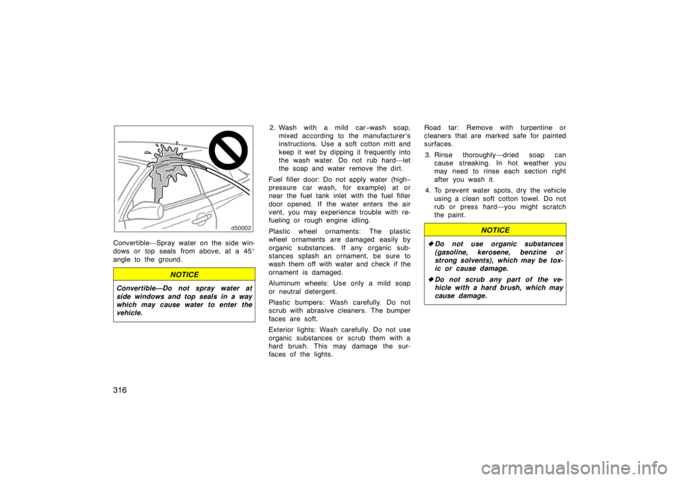 TOYOTA SOLARA 2007  Owners Manual (in English) 316
Convertible—Spray water on the side win-
dows or top seals from above, at a 45
angle to the ground.
NOTICE
Convertible—Do not spray water at
side windows and top seals in a way
which may caus