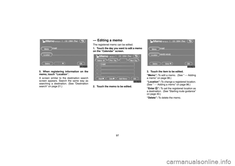 TOYOTA SOLARA 2007  Accessories, Audio & Navigation (in English) 97
5. When registering information on the
memo, touch “Location”.
A screen similar to the destination search
screen appears. Search the same way as
searching a destination. (See “Destination
sea