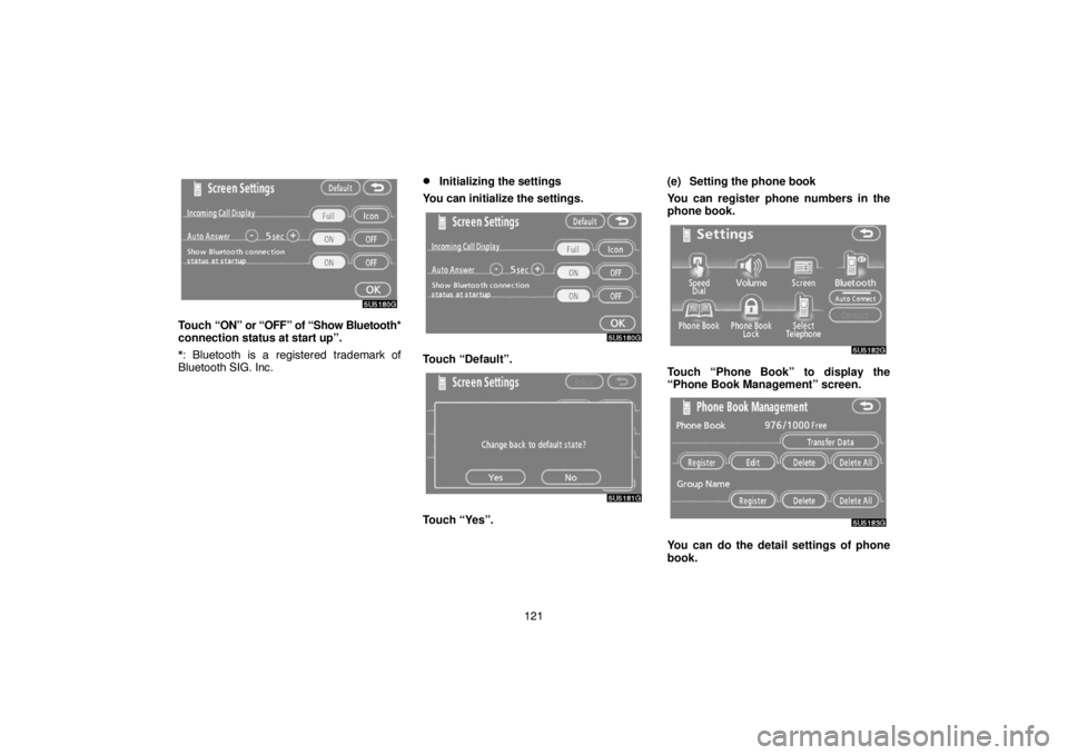 TOYOTA SOLARA 2007  Accessories, Audio & Navigation (in English) 121
Touch “ON” or “OFF” of “Show Bluetooth*
connection status at start up”.
*: Bluetooth is a registered trademark of
Bluetooth SIG. Inc.
Initializing the settings
You can initialize the 