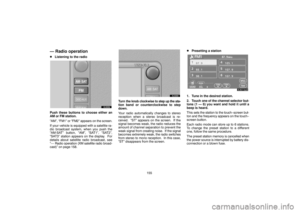 TOYOTA SOLARA 2007  Accessories, Audio & Navigation (in English) 155
— Radio operation
Listening to the radio
Push these buttons to choose either an
AM or FM station.
“AM”, “FM1” or “FM2” appears on the screen.
If your vehicle is equipped with a sate