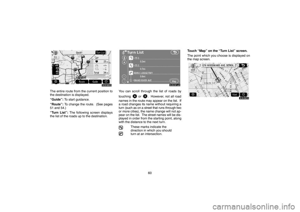 TOYOTA SOLARA 2007  Accessories, Audio & Navigation (in English) 60
The entire route from the current position to
the destination is displayed.
“Guide”: To start guidance.
“Route”: To change the route.  (See pages
51 and 54.)
“Turn List”: The following 
