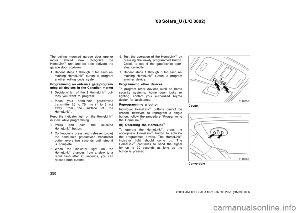 TOYOTA SOLARA 2008  Owners Manual (in English) ’08 Solara_U (L/O 0802)
250
2008 CAMRY SOLARA from Feb. ’08 Prod. (OM33810U)
The ceiling mounted garage door opener
motor should now recognize the
HomeLink
 unit and be able activate the
garage d