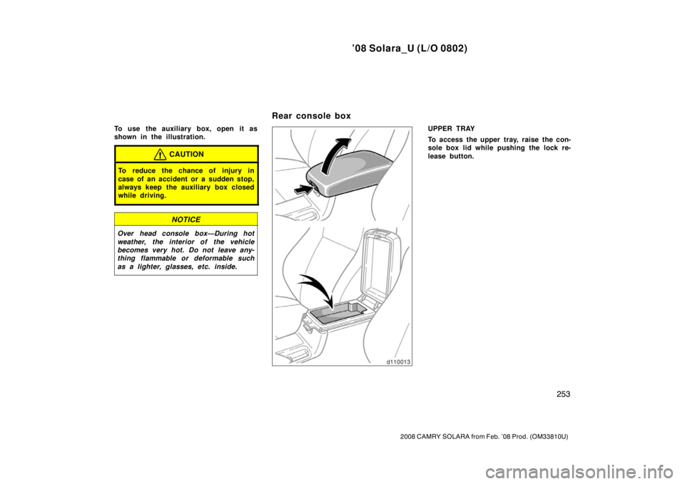 TOYOTA SOLARA 2008  Owners Manual (in English) ’08 Solara_U (L/O 0802)
253
2008 CAMRY SOLARA from Feb. ’08 Prod. (OM33810U)
To use the auxiliary box, open it as
shown in the illustration.
CAUTION
To reduce the chance of injury in
case of an ac