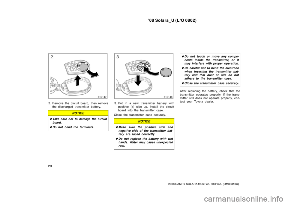 TOYOTA SOLARA 2008  Owners Manual (in English) ’08 Solara_U (L/O 0802)
20
2008 CAMRY SOLARA from Feb. ’08 Prod. (OM33810U)
2. Remove the circuit board, then removethe discharged transmitter battery.
NOTICE
Take care not to damage the circuit
