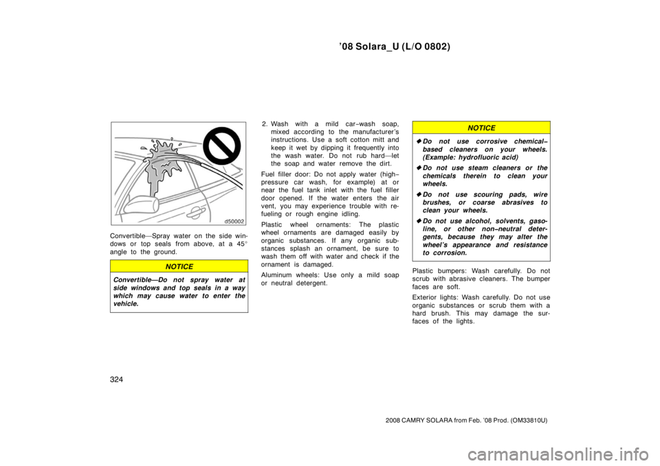 TOYOTA SOLARA 2008  Owners Manual (in English) ’08 Solara_U (L/O 0802)
324
2008 CAMRY SOLARA from Feb. ’08 Prod. (OM33810U)
Convertible—Spray water on the side win-
dows or top seals from above, at a 45
angle to the ground.
NOTICE
Convertib