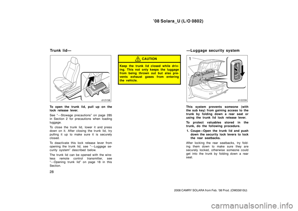 TOYOTA SOLARA 2008   (in English) Owners Guide ’08 Solara_U (L/O 0802)
28
2008 CAMRY SOLARA from Feb. ’08 Prod. (OM33810U)
To open the trunk lid, pull up on the
lock release lever.
See “—Stowage precautions” on page 285
in Section 2  for