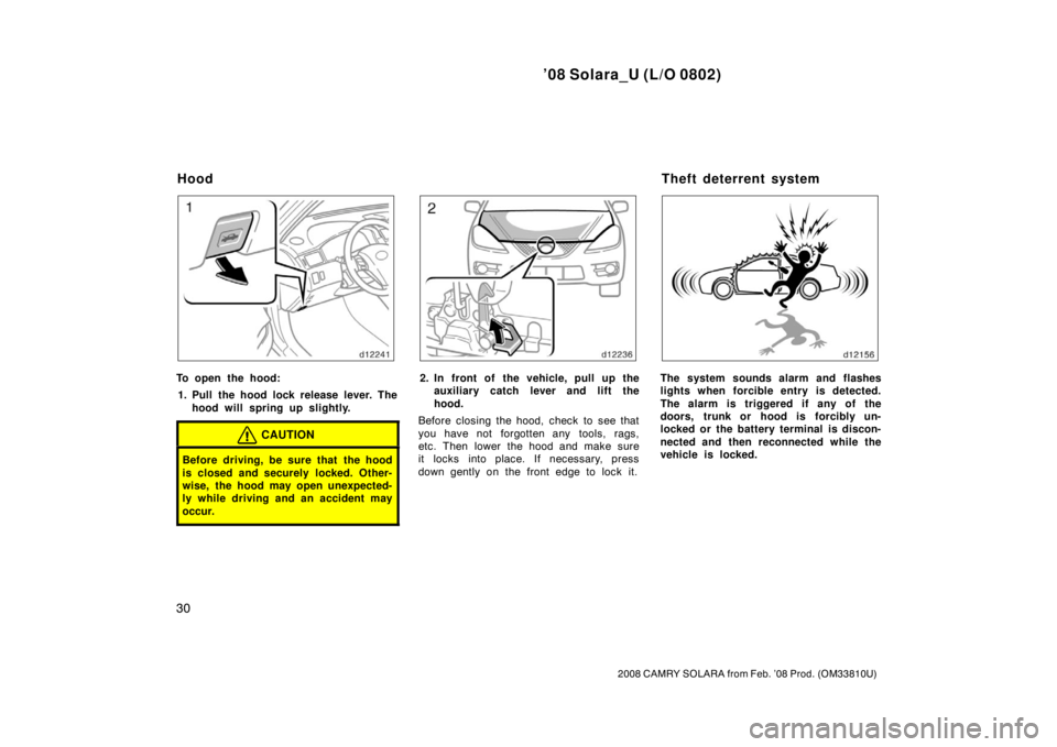 TOYOTA SOLARA 2008  Owners Manual (in English) ’08 Solara_U (L/O 0802)
30
2008 CAMRY SOLARA from Feb. ’08 Prod. (OM33810U)
To open the hood:1. Pull the hood lock release lever. The hood will spring up slightly.
CAUTION
Before driving, be sure 