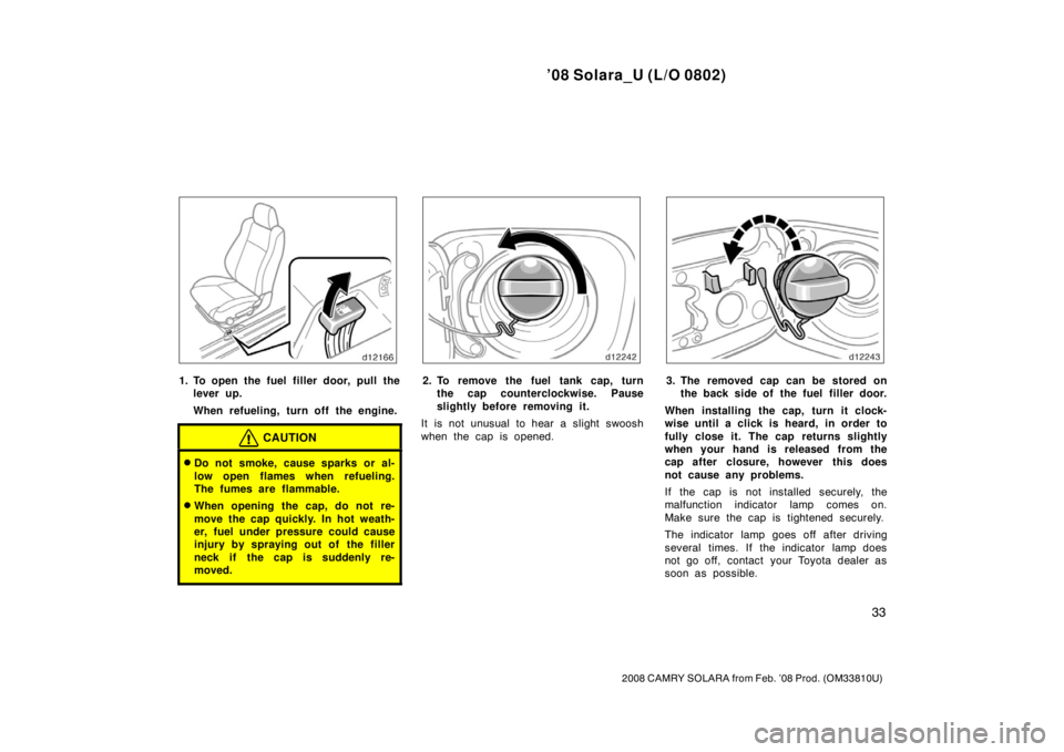 TOYOTA SOLARA 2008  Owners Manual (in English) ’08 Solara_U (L/O 0802)
33
2008 CAMRY SOLARA from Feb. ’08 Prod. (OM33810U)
1. To open the fuel filler door, pull thelever up.
When refueling, turn off the engine.
CAUTION
Do not smoke, cause spa